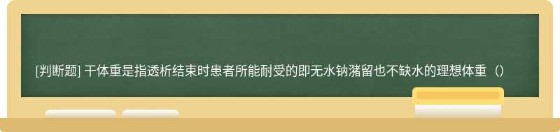 干体重是指透析结束时患者所能耐受的即无水钠潴留也不缺水的理想体重（）