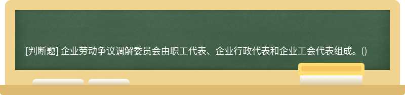 企业劳动争议调解委员会由职工代表、企业行政代表和企业工会代表组成。()