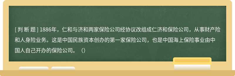 1886年，仁和与济和两家保险公司经协议改组成仁济和保险公司，从事财产险和人身险业务。这是中国民族资本创办的第一家保险公司，也是中国海上保险事业由中国人自己开办的保险公司。（）