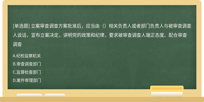 立案审查调查方案批准后，应当由（）相关负责人或者部门负责人与被审查调查人谈话，宣布立案决定，讲明党的政策和纪律，要求被审查调查人端正态度、配合审查调查