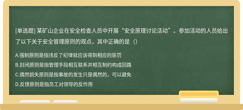 某矿山企业在安全检查人员中开展“安全原理讨论活动”。参加活动的人员给出了以下关于安全管理原则的观点，其中正确的是（）