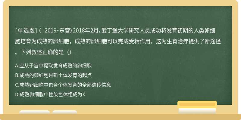 （ 2019·东营）2018年2月，爱丁堡大学研究人员成功将发育初期的人类卵细胞培育为成熟的卵细胞，成熟的卵细胞可以完成受精作用，这为生育治疗提供了新途径。下列叙述正确的是（）