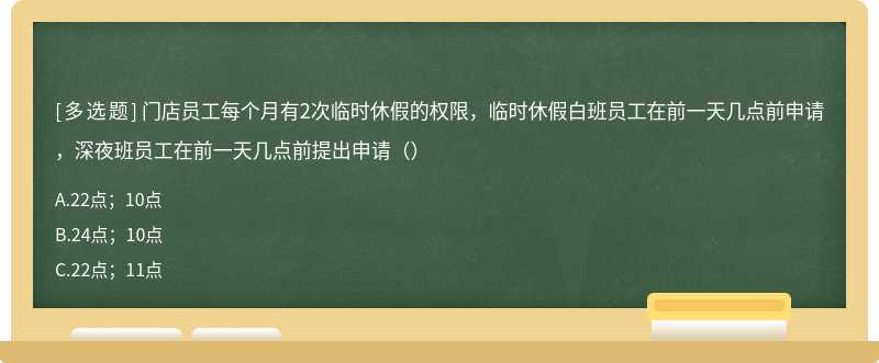 门店员工每个月有2次临时休假的权限，临时休假白班员工在前一天几点前申请，深夜班员工在前一天几点前提出申请（）