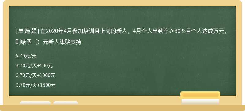 在2020年4月参加培训且上岗的新人，4月个人出勤率≥80%且个人达成万元，则给予（）元新人津贴支持