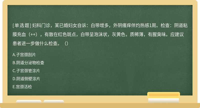 妇科门诊，某已婚妇女自诉：白带增多，外阴瘙痒伴灼热感1周。检查：阴道粘膜充血（++），有散在红色斑点，白带呈泡沫状，灰黄色，质稀薄，有腥臭味。应建议患者进一步做什么检查。（）