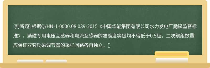 根据Q/HN-1-0000.08.039-2015《中国华能集团有限公司水力发电厂励磁监督标准》，励磁专用电压互感器和电流互感器的准确度等级均不得低于0.5级，二次绕组数量应保证双套励磁调节器的采样回路各自独立。()