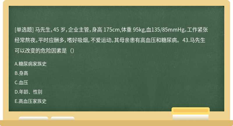 马先生，45 岁，企业主管，身高 175cm,体重 95kg,血135/85mmHg。工作紧张经常熬夜。平时应酬多，嗜好吸烟，不爱运动。其母亲患有高血压和糖尿病。 43.马先生可以改变的危险因素是（）