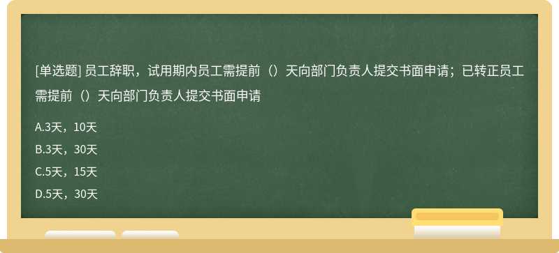 员工辞职，试用期内员工需提前（）天向部门负责人提交书面申请；已转正员工需提前（）天向部门负责人提交书面申请