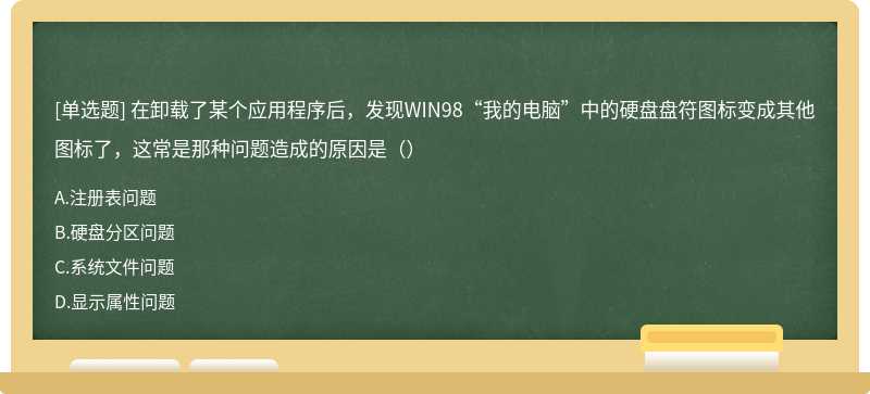 在卸载了某个应用程序后，发现WIN98“我的电脑”中的硬盘盘符图标变成其他图标了，这常是那种问题造成的原因是（）