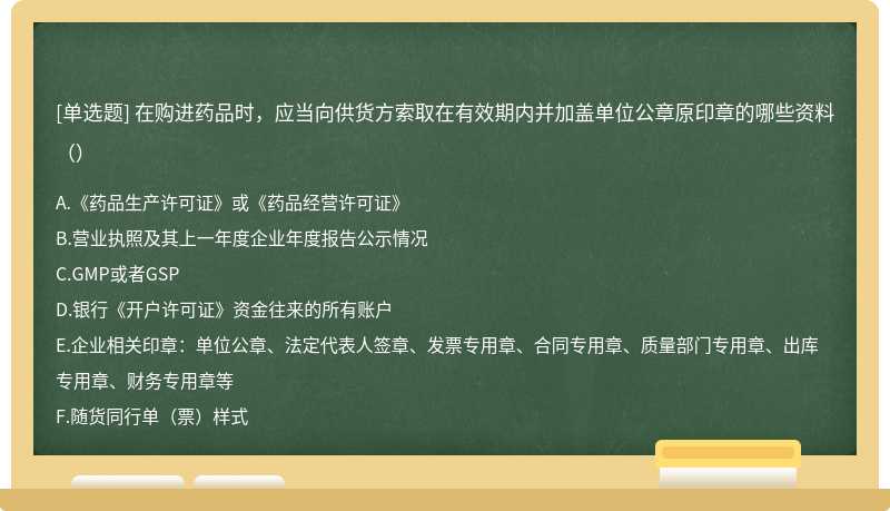 在购进药品时，应当向供货方索取在有效期内并加盖单位公章原印章的哪些资料（）