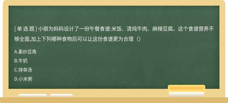 小丽为妈妈设计了一份午餐食谱:米饭、清炖牛肉、麻辣豆腐。这个食谱营养不够全面,加上下列哪种食物后可以让这份食谱更为合理（）