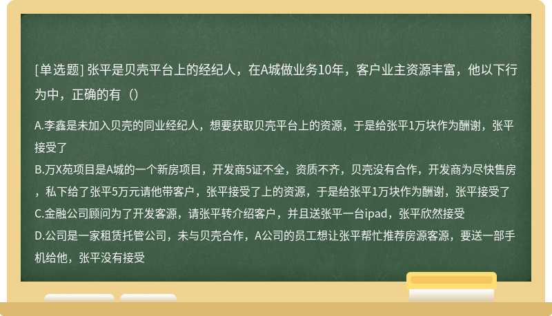 张平是贝壳平台上的经纪人，在A城做业务10年，客户业主资源丰富，他以下行为中，正确的有（）