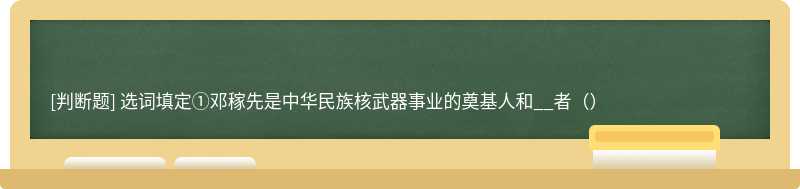 选词填定①邓稼先是中华民族核武器事业的奠基人和__者（）