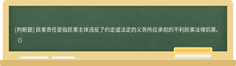 民事责任是指民事主体违反了约定或法定的义务所应承担的不利民事法律后果。（）