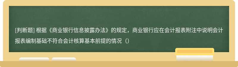 根据《商业银行信息披露办法》的规定，商业银行应在会计报表附注中说明会计报表编制基础不符合会计核算基本前提的情况（）