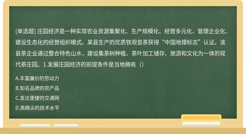 庄园经济是一种实现农业资源集聚化、生产规模化、经营多元化、管理企业化、建设生态化的经营组织模式。某县生产的优质铁观音茶获得“中国地理标志”认证。该县茶企业通过整合特色山水，建设集茶树种植、茶叶加工储存、旅游和文化为一体的现代茶庄园。1.发展庄园经济的前提条件是当地拥有（）