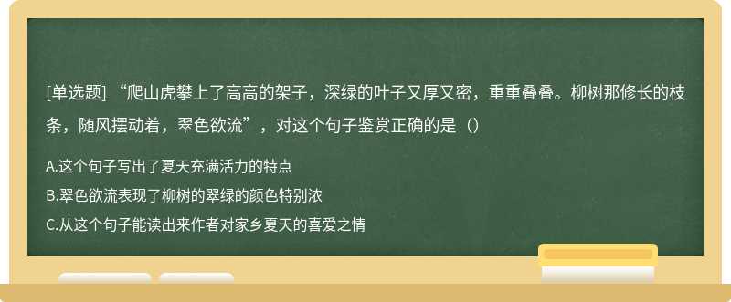 “爬山虎攀上了高高的架子，深绿的叶子又厚又密，重重叠叠。柳树那修长的枝条，随风摆动着，翠色欲流”，对这个句子鉴赏正确的是（）