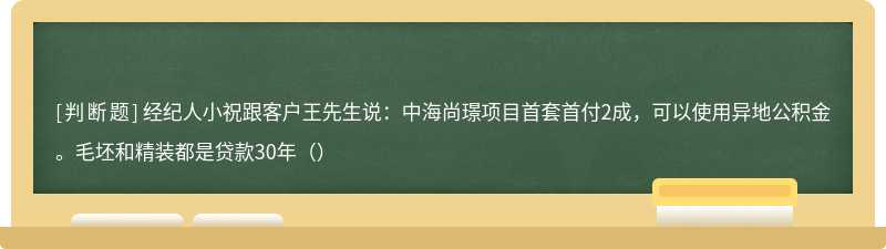 经纪人小祝跟客户王先生说：中海尚璟项目首套首付2成，可以使用异地公积金。毛坯和精装都是贷款30年（）