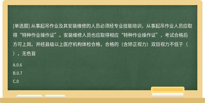 从事起吊作业及其安装维修的人员必须经专业技能培训，从事起吊作业人员应取得“特种作业操作证”。安装维修人员也应取得相应“特种作业操作证”，考试合格后方可上岗。并经县级以上医疗机构体检合格，合格的（含矫正视力）双目视力不低于（），无色盲