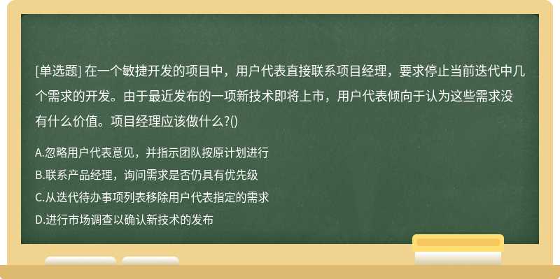 在一个敏捷开发的项目中，用户代表直接联系项目经理，要求停止当前迭代中几个需求的开发。由于最近发布的一项新技术即将上市，用户代表倾向于认为这些需求没有什么价值。项目经理应该做什么?()