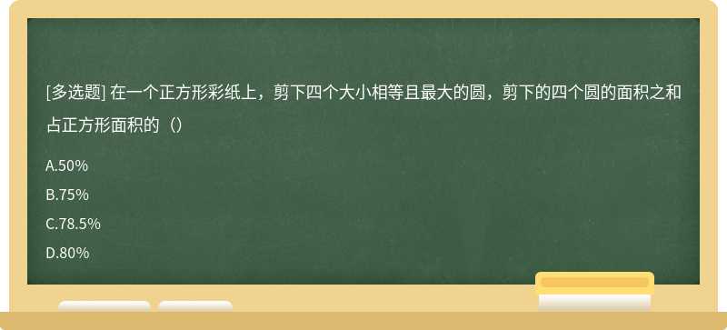 在一个正方形彩纸上，剪下四个大小相等且最大的圆，剪下的四个圆的面积之和占正方形面积的（）