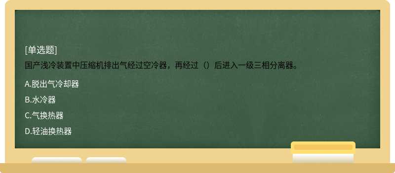 国产浅冷装置中压缩机排出气经过空冷器，再经过（）后进入一级三相分离器。