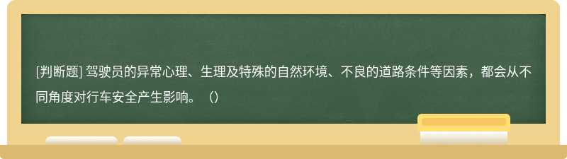 驾驶员的异常心理、生理及特殊的自然环境、不良的道路条件等因素，都会从不同角度对行车安全产生影响。（）