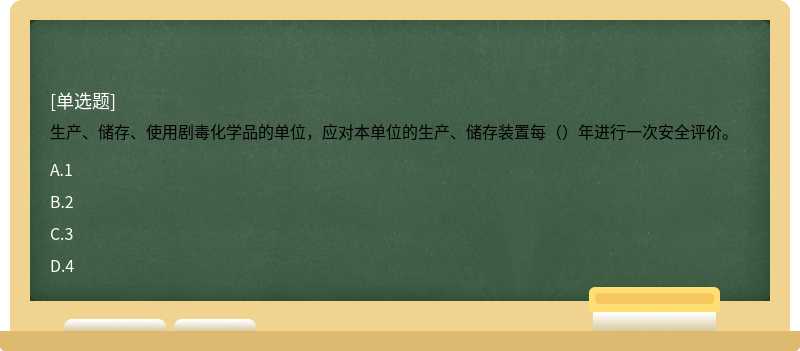 生产、储存、使用剧毒化学品的单位，应对本单位的生产、储存装置每（）年进行一次安全评价。