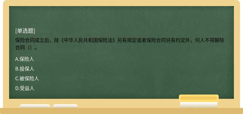 保险合同成立后，除《中华人民共和国保险法》另有规定或者保险合同另有约定外，何人不得解除合同（）。