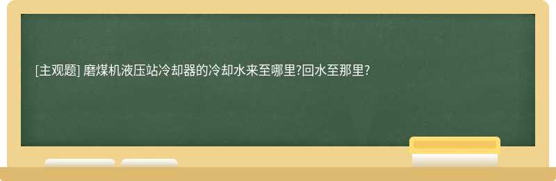 磨煤机液压站冷却器的冷却水来至哪里?回水至那里?　　