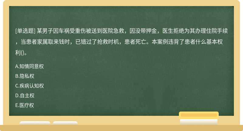 某男子因车祸受重伤被送到医院急救，因没带押金，医生拒绝为其办理住院手续，当患者家属取来钱时，已错过了抢救时机，患者死亡。本案例违背了患者什么基本权利()。