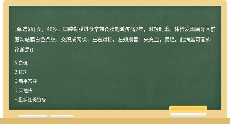 女，46岁。口腔黏膜进食辛辣食物刺激疼痛2年，时轻时重。体检发现磨牙区前庭沟黏膜白色条纹，交织成网状，左右对称。左颊损害中央充血，糜烂。此病最可能的诊断是()。