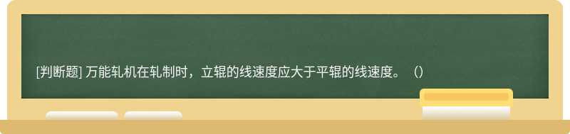 万能轧机在轧制时，立辊的线速度应大于平辊的线速度。（）