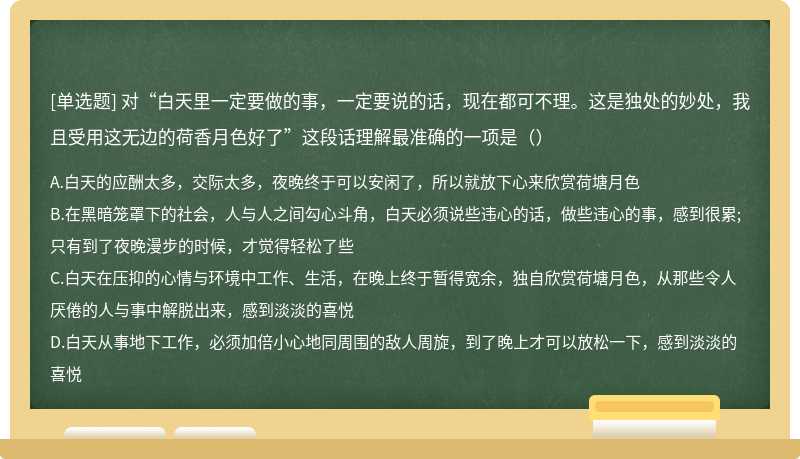 对“白天里一定要做的事，一定要说的话，现在都可不理。这是独处的妙处，我且受用这无边的荷香月色好了”这段话理解最准确的一项是（）