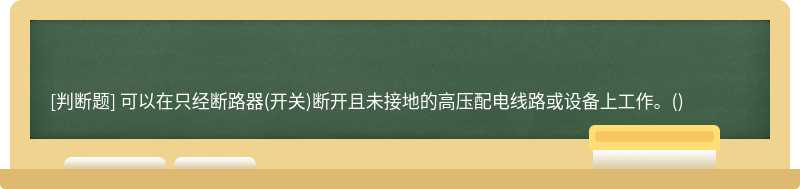 可以在只经断路器(开关)断开且未接地的高压配电线路或设备上工作。()