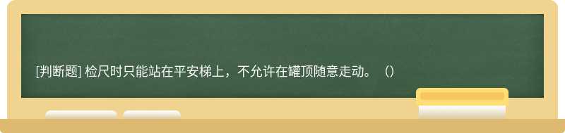 检尺时只能站在平安梯上，不允许在罐顶随意走动。（）