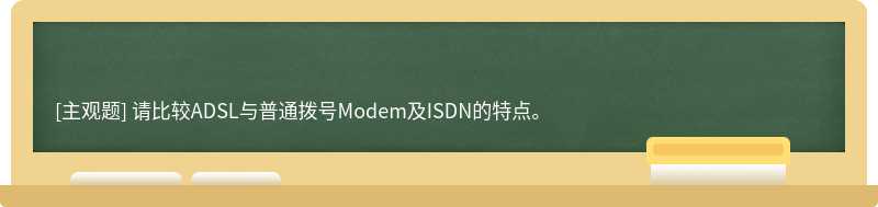 请比较ADSL与普通拨号Modem及ISDN的特点。