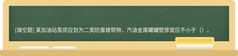 某加油站泵房应划为二类防雷建筑物，汽油金属罐罐壁厚度应不小于（）。