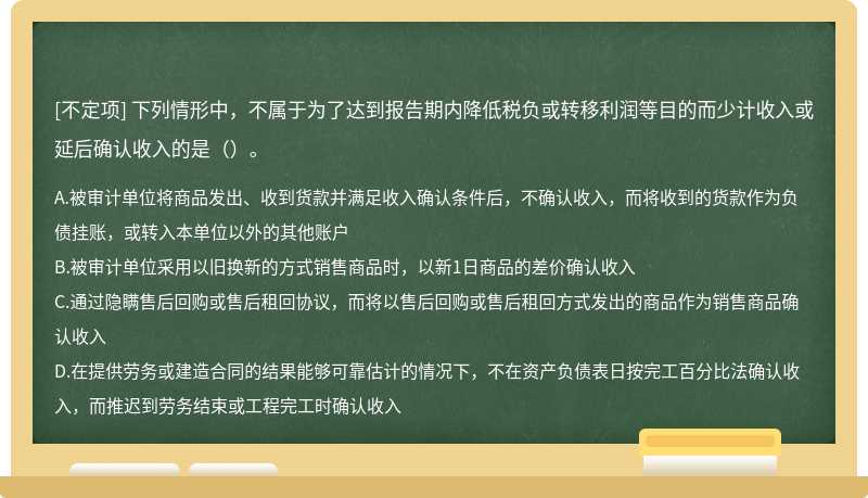 下列情形中，不属于为了达到报告期内降低税负或转移利润等目的而少计收入或延后确认收入的是（）。