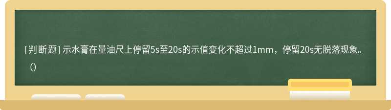 示水膏在量油尺上停留5s至20s的示值变化不超过1mm，停留20s无脱落现象。（）