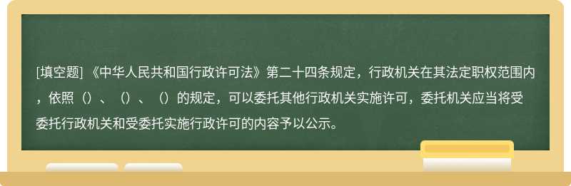 《中华人民共和国行政许可法》第二十四条规定，行政机关在其法定职权范围内，依照（）、（）、（）的规定，可以委托其他行政机关实施许可，委托机关应当将受委托行政机关和受委托实施行政许可的内容予以公示。