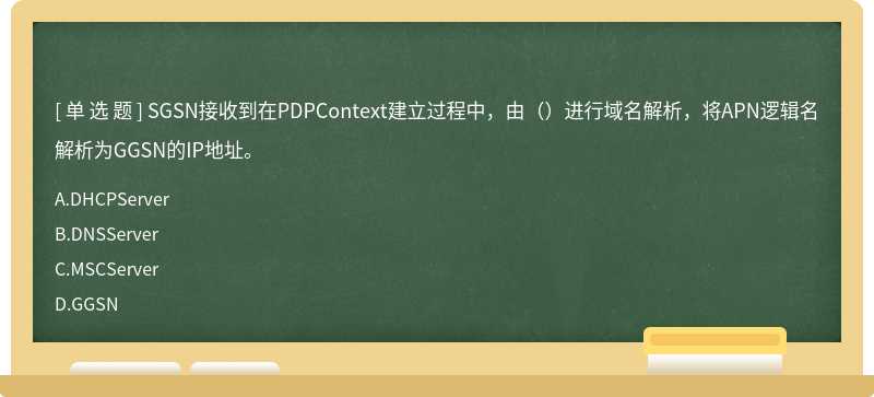 SGSN接收到在PDPContext建立过程中，由（）进行域名解析，将APN逻辑名解析为GGSN的IP地址。