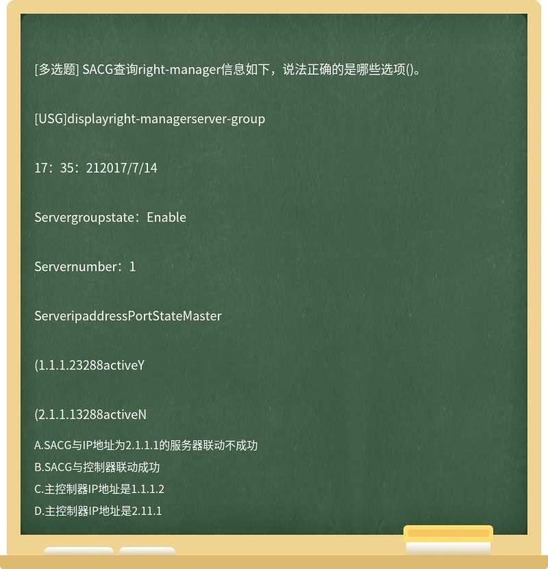 SACG查询right-manager信息如下，说法正确的是哪些选项()。[USG]displayright-managerserver-group17：35：212017/7/14Servergroupstate：EnableServernumber：1ServeripaddressPortStateMaster(1.1.1.23288activeY(2.1.1.13288activeN