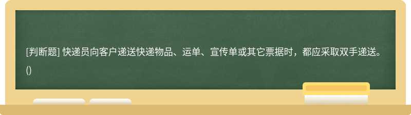 快递员向客户递送快递物品、运单、宣传单或其它票据时，都应采取双手递送。()