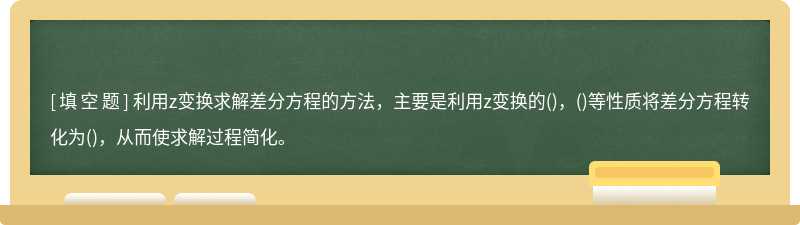 利用z变换求解差分方程的方法，主要是利用z变换的()，()等性质将差分方程转化为()，从而使求解过程简化。