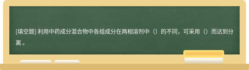 利用中药成分混合物中各组成分在两相溶剂中（）的不同，可采用（）而达到分离 。