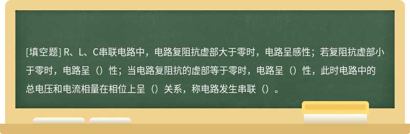 R、L、C串联电路中，电路复阻抗虚部大于零时，电路呈感性；若复阻抗虚部小于零时，电路呈（）性；当电路复阻抗的虚部等于零时，电路呈（）性，此时电路中的总电压和电流相量在相位上呈（）关系，称电路发生串联（）。