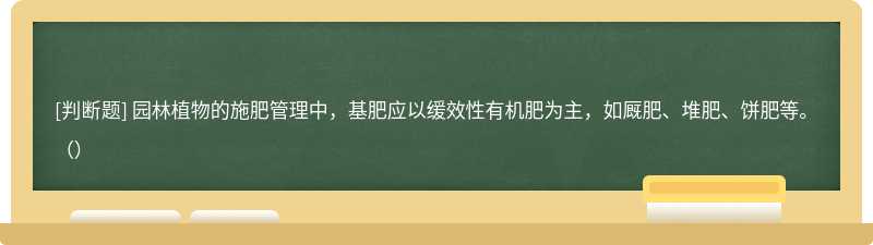 园林植物的施肥管理中，基肥应以缓效性有机肥为主，如厩肥、堆肥、饼肥等。（）