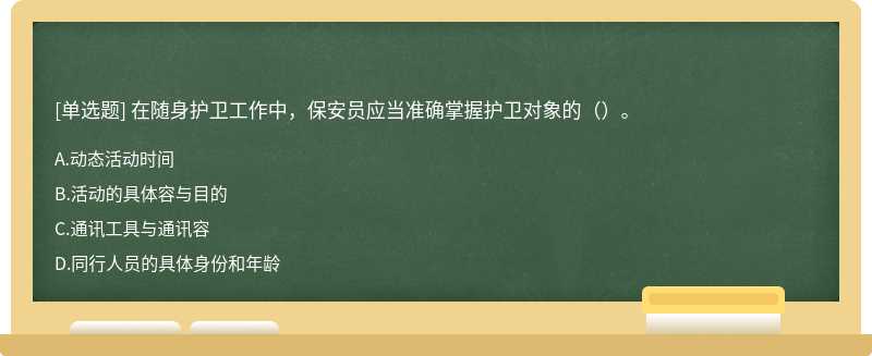 在随身护卫工作中，保安员应当准确掌握护卫对象的（）。