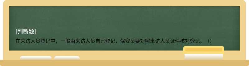 在来访人员登记中，一般由来访人员自己登记，保安员要对照来访人员证件核对登记。（）